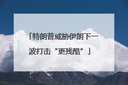 特朗普威胁伊朗下一波打击“更残酷”