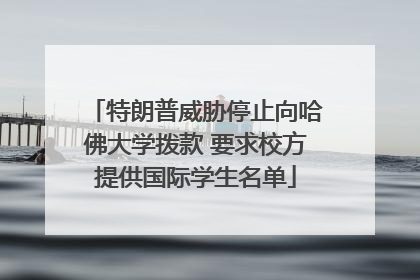 特朗普威胁停止向哈佛大学拨款 要求校方提供国际学生名单