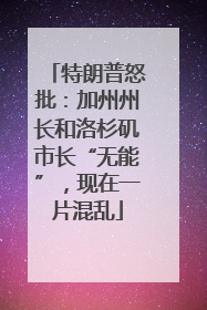 特朗普怒批：加州州长和洛杉矶市长“无能”，现在一片混乱