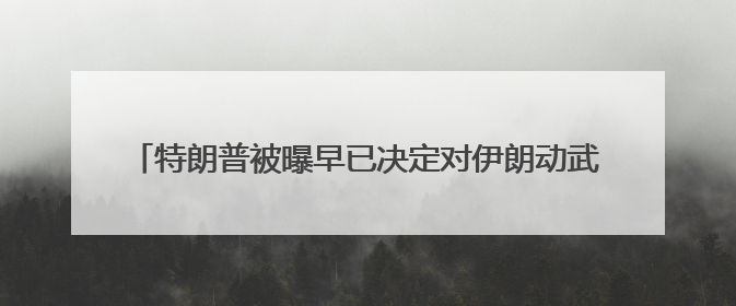 特朗普被曝早已决定对伊朗动武 称“两周内决策”为烟雾弹
