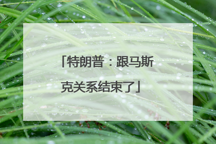 特朗普：跟马斯克关系结束了