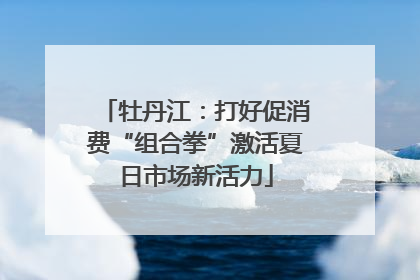 牡丹江：打好促消费“组合拳”激活夏日市场新活力