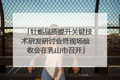 牡蛎品质提升关键技术研发研讨会暨现场验收会在乳山市召开