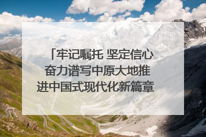 牢记嘱托 坚定信心 奋力谱写中原大地推进中国式现代化新篇章（六）河南绘就“行走河南·读懂中国”新画卷丨牢记嘱托谱新篇