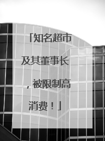 知名超市及其董事长，被限制高消费！