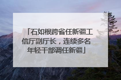 石如根跨省任新疆工信厅副厅长，连续多名年轻干部调任新疆