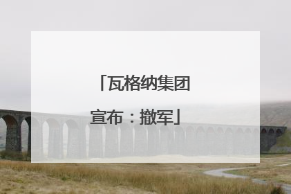 瓦格纳集团宣布：撤军