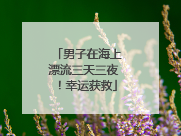 男子在海上漂流三天三夜！幸运获救