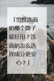 男性洗面奶哪个牌子最好用？洗面奶怎么选择成分更安心？