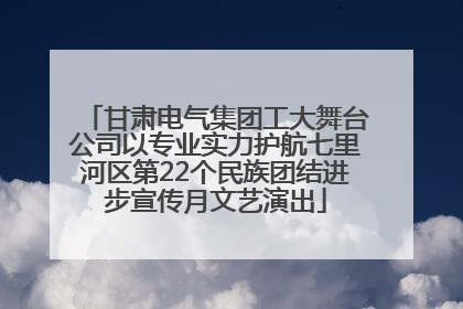 甘肃电气集团工大舞台公司以专业实力护航七里河区第22个民族团结进步宣传月文艺演出