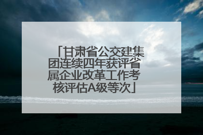 甘肃省公交建集团连续四年获评省属企业改革工作考核评估A级等次