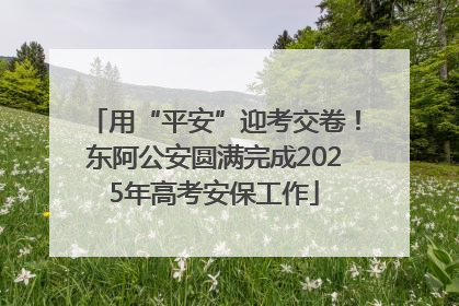 用“平安”迎考交卷！东阿公安圆满完成2025年高考安保工作