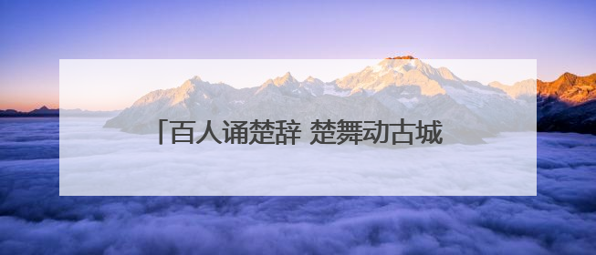 百人诵楚辞 楚舞动古城 荆州上演楚风端午大秀
