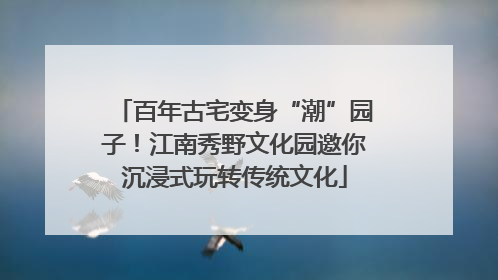 百年古宅变身“潮”园子！江南秀野文化园邀你沉浸式玩转传统文化