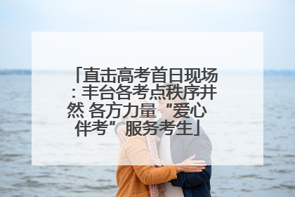 直击高考首日现场：丰台各考点秩序井然 各方力量“爱心伴考”服务考生