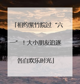 相约紫竹院过“六一”！大小朋友追逐各自欢乐时光