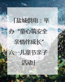 盐城供电：举办“童心筑安全 亲情伴成长”六一儿童节亲子活动