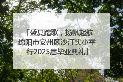 盛夏踏歌，扬帆起航 绵阳市安州区沙汀实小举行2025届毕业典礼