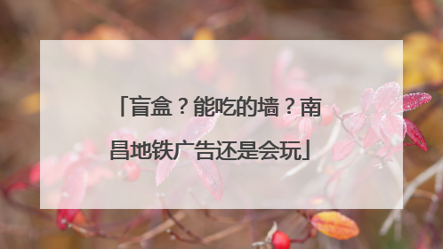 盲盒？能吃的墙？南昌地铁广告还是会玩