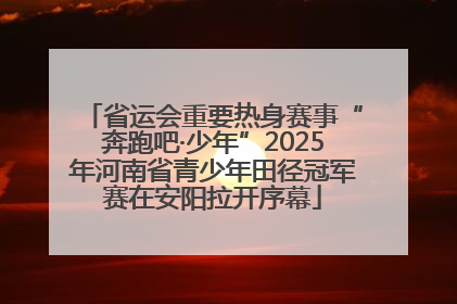 省运会重要热身赛事“奔跑吧·少年”2025年河南省青少年田径冠军赛在安阳拉开序幕