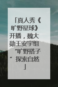 真人秀《旷野星球》开播，魏大勋王安宇组“旷野搭子”探索自然