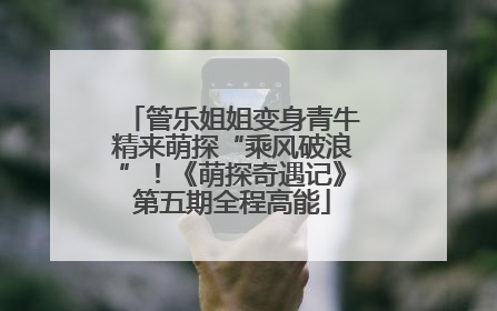 管乐姐姐变身青牛精来萌探“乘风破浪”！《萌探奇遇记》第五期全程高能