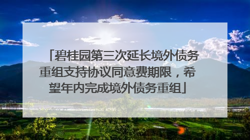 碧桂园第三次延长境外债务重组支持协议同意费期限，希望年内完成境外债务重组