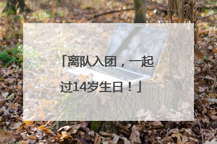 离队入团，一起过14岁生日！