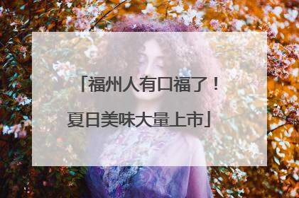 福州人有口福了！夏日美味大量上市