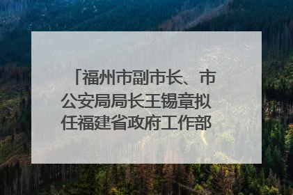 福州市副市长、市公安局局长王锡章拟任福建省政府工作部门正厅长级职务