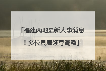 福建两地最新人事消息！多位县局领导调整