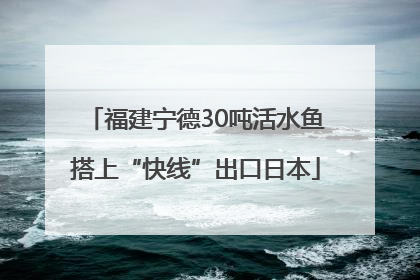 福建宁德30吨活水鱼搭上“快线”出口日本