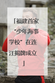 福建首家“少年海事学校”在连江揭牌成立