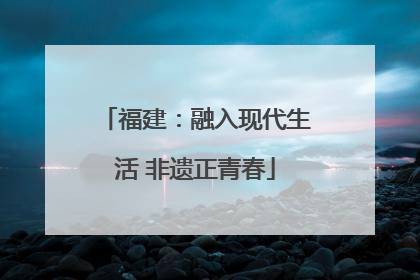 福建：融入现代生活 非遗正青春