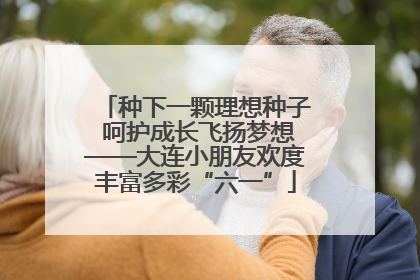 种下一颗理想种子 呵护成长飞扬梦想——大连小朋友欢度丰富多彩“六一”