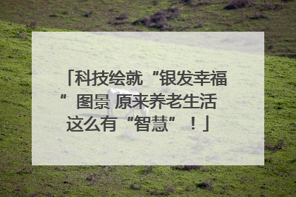 科技绘就“银发幸福”图景 原来养老生活这么有“智慧”！