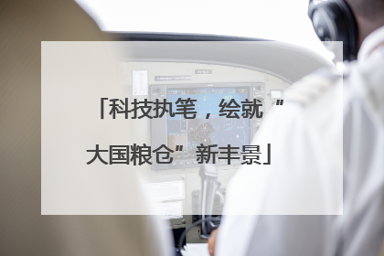 科技执笔，绘就“大国粮仓”新丰景