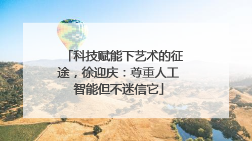 科技赋能下艺术的征途，徐迎庆：尊重人工智能但不迷信它