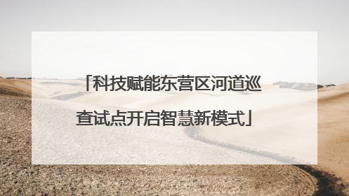 科技赋能东营区河道巡查试点开启智慧新模式