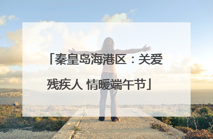秦皇岛海港区：关爱残疾人 情暖端午节
