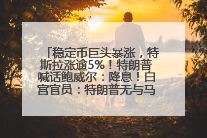 稳定币巨头暴涨，特斯拉涨逾5%！特朗普喊话鲍威尔：降息！白宫官员：特朗普无与马斯克交谈计划，他正考虑卖掉红色特斯拉