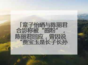 章子怡晒与陈丽君合影称被“圈粉”，陈丽君回应，曾因说“贾宝玉是长子长孙”惹争议