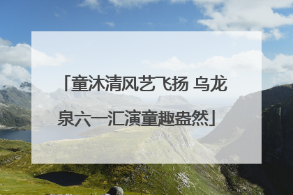 童沐清风艺飞扬 乌龙泉六一汇演童趣盎然