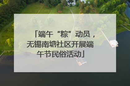 端午“粽”动员，无锡南塘社区开展端午节民俗活动