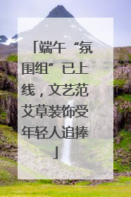 端午“氛围组”已上线，文艺范艾草装饰受年轻人追捧