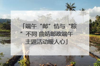 端午“邮”情与“粽”不同 曲靖邮政端午主题活动暖人心