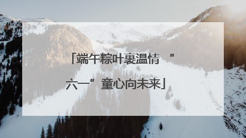端午粽叶裹温情 “六一”童心向未来