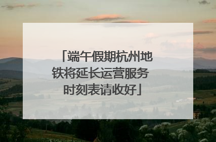 端午假期杭州地铁将延长运营服务 时刻表请收好