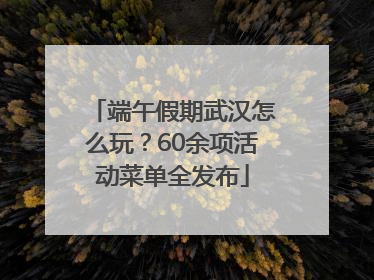 端午假期武汉怎么玩？60余项活动菜单全发布