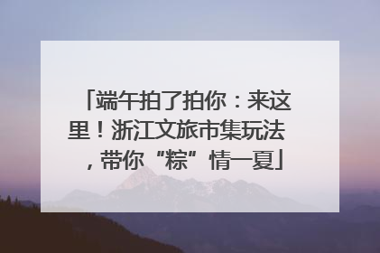 端午拍了拍你：来这里！浙江文旅市集玩法，带你“粽”情一夏